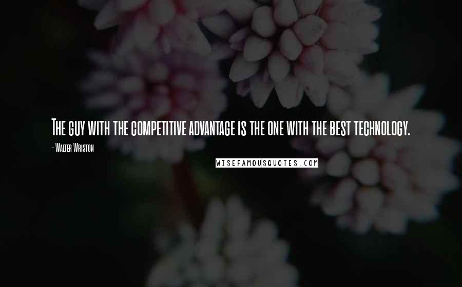 Walter Wriston Quotes: The guy with the competitive advantage is the one with the best technology.