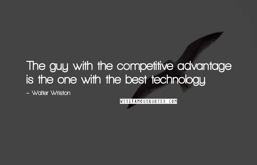 Walter Wriston Quotes: The guy with the competitive advantage is the one with the best technology.