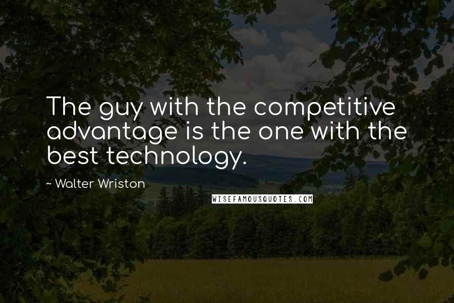 Walter Wriston Quotes: The guy with the competitive advantage is the one with the best technology.