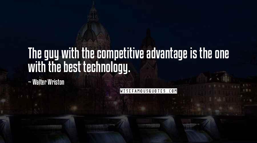 Walter Wriston Quotes: The guy with the competitive advantage is the one with the best technology.