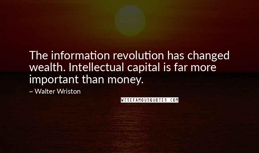 Walter Wriston Quotes: The information revolution has changed wealth. Intellectual capital is far more important than money.