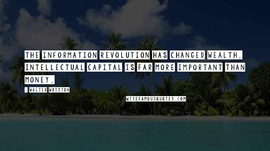 Walter Wriston Quotes: The information revolution has changed wealth. Intellectual capital is far more important than money.