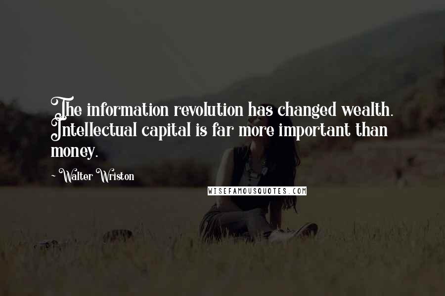 Walter Wriston Quotes: The information revolution has changed wealth. Intellectual capital is far more important than money.