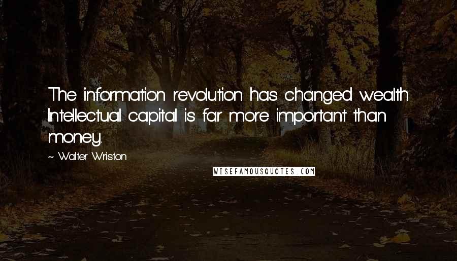 Walter Wriston Quotes: The information revolution has changed wealth. Intellectual capital is far more important than money.