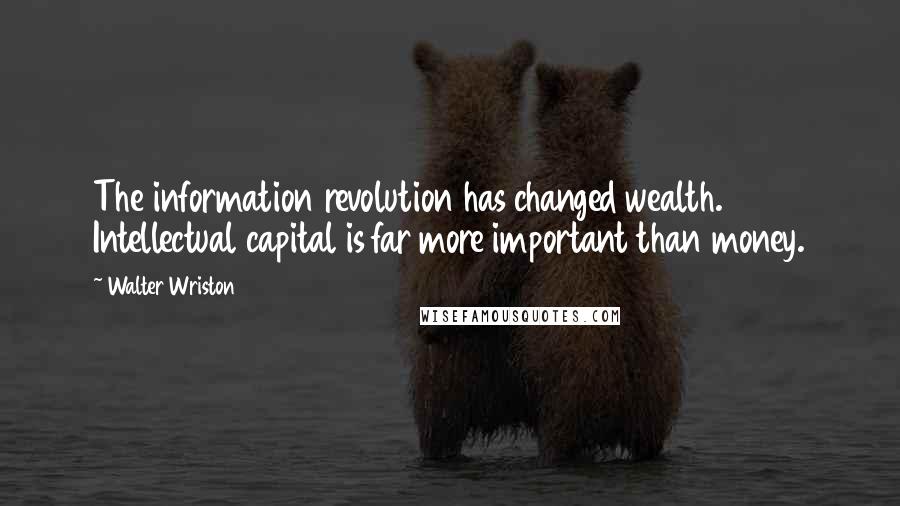 Walter Wriston Quotes: The information revolution has changed wealth. Intellectual capital is far more important than money.