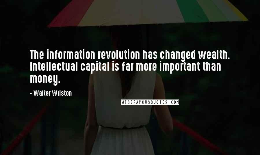 Walter Wriston Quotes: The information revolution has changed wealth. Intellectual capital is far more important than money.