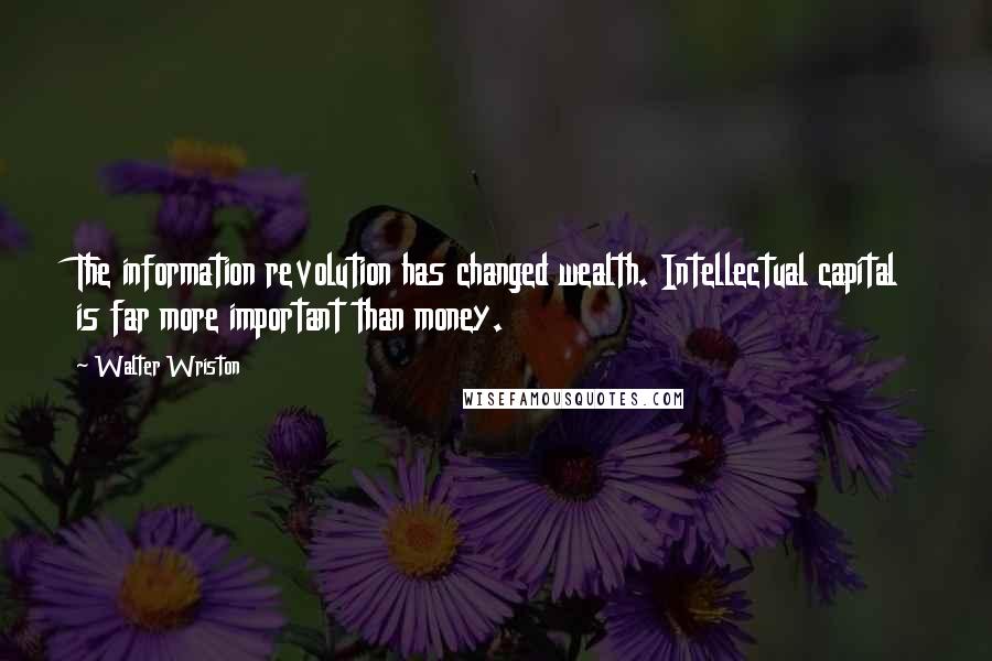 Walter Wriston Quotes: The information revolution has changed wealth. Intellectual capital is far more important than money.