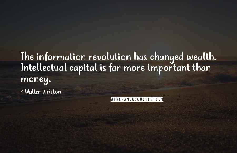 Walter Wriston Quotes: The information revolution has changed wealth. Intellectual capital is far more important than money.