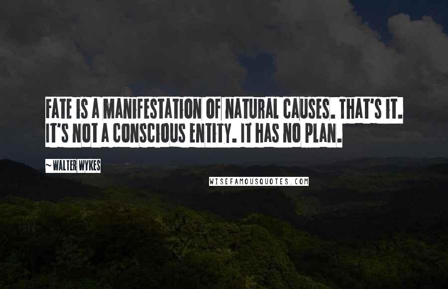 Walter Wykes Quotes: Fate is a manifestation of natural causes. That's it. It's not a conscious entity. It has no plan.
