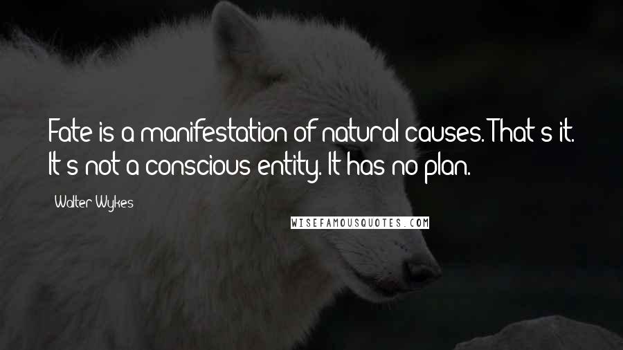 Walter Wykes Quotes: Fate is a manifestation of natural causes. That's it. It's not a conscious entity. It has no plan.
