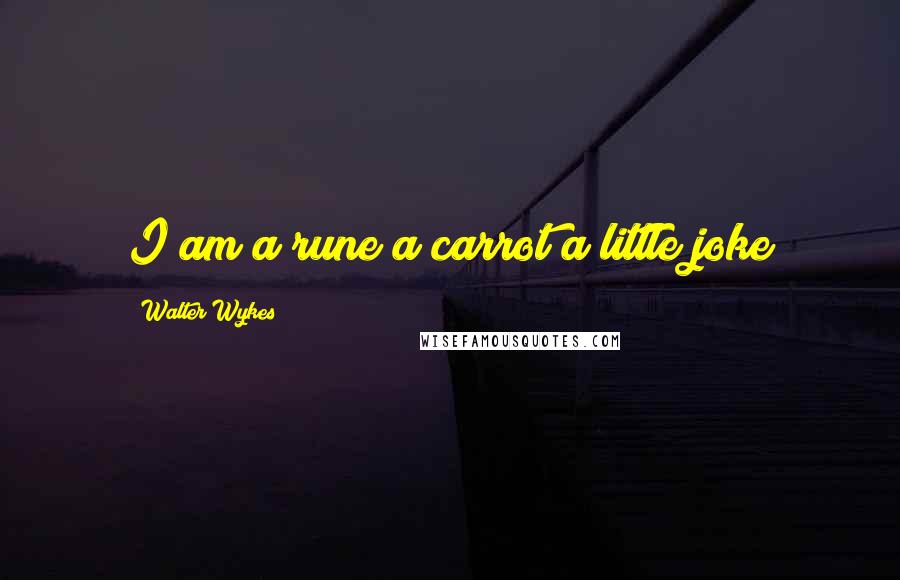 Walter Wykes Quotes: I am a rune a carrot a little joke