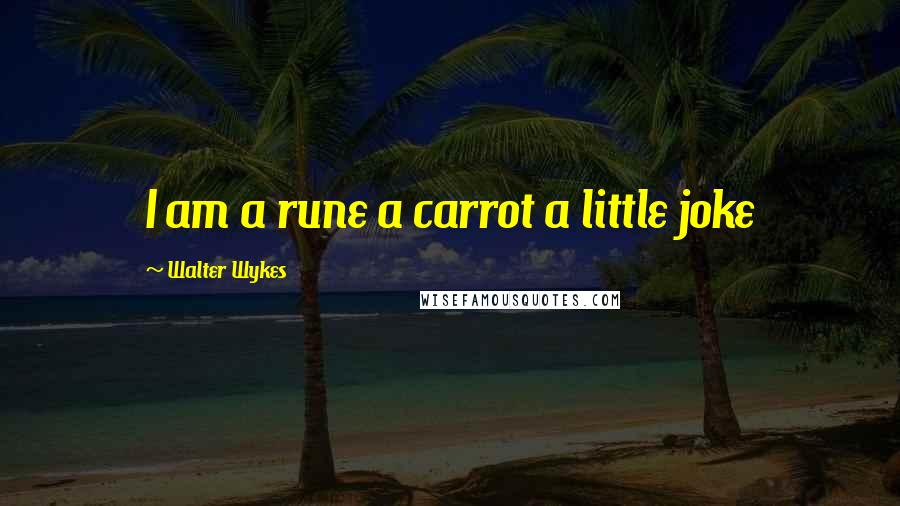 Walter Wykes Quotes: I am a rune a carrot a little joke