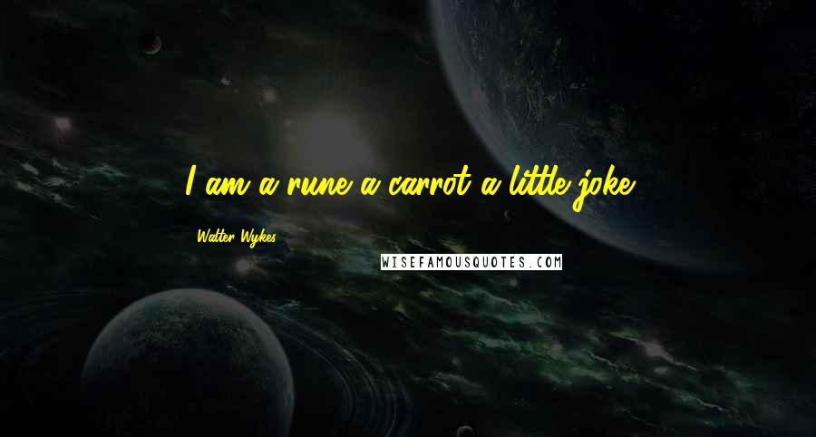 Walter Wykes Quotes: I am a rune a carrot a little joke