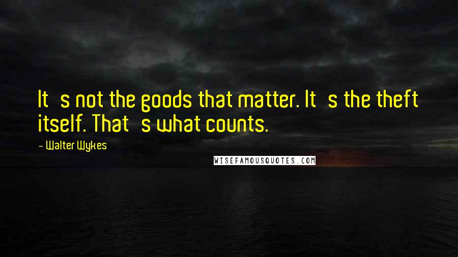 Walter Wykes Quotes: It's not the goods that matter. It's the theft itself. That's what counts.