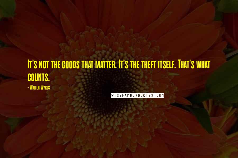 Walter Wykes Quotes: It's not the goods that matter. It's the theft itself. That's what counts.