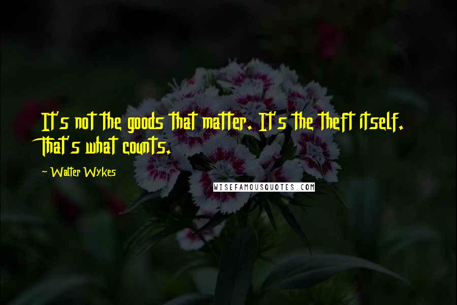 Walter Wykes Quotes: It's not the goods that matter. It's the theft itself. That's what counts.