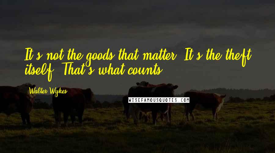 Walter Wykes Quotes: It's not the goods that matter. It's the theft itself. That's what counts.