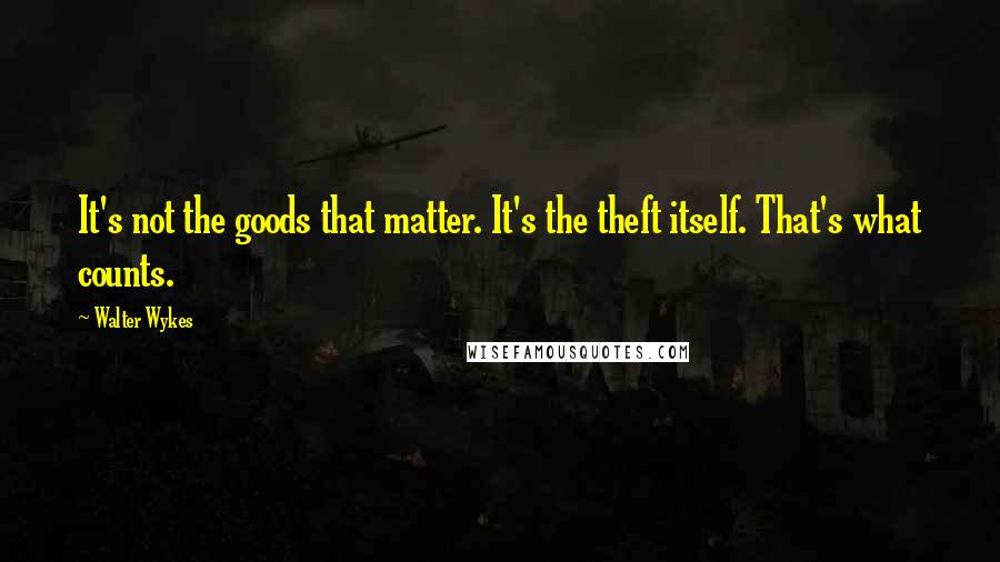 Walter Wykes Quotes: It's not the goods that matter. It's the theft itself. That's what counts.