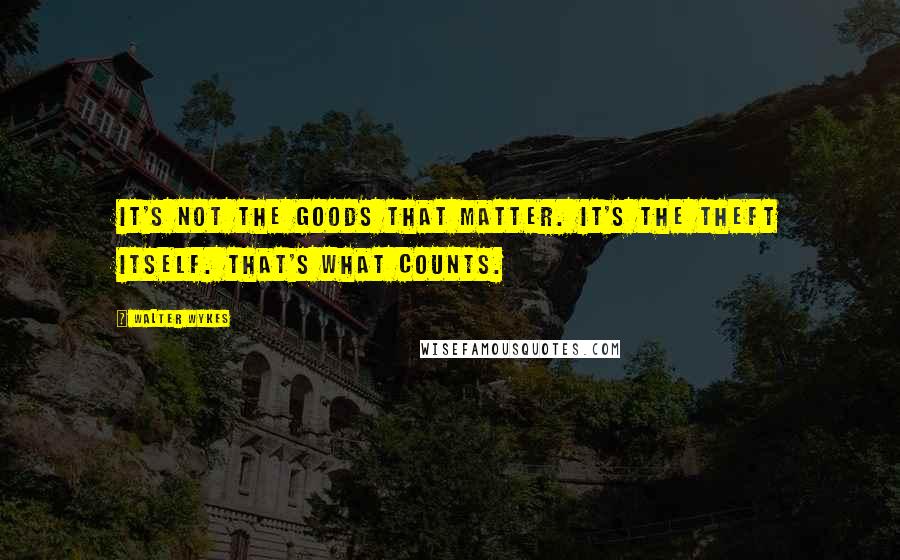 Walter Wykes Quotes: It's not the goods that matter. It's the theft itself. That's what counts.