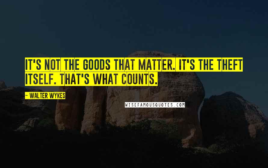 Walter Wykes Quotes: It's not the goods that matter. It's the theft itself. That's what counts.