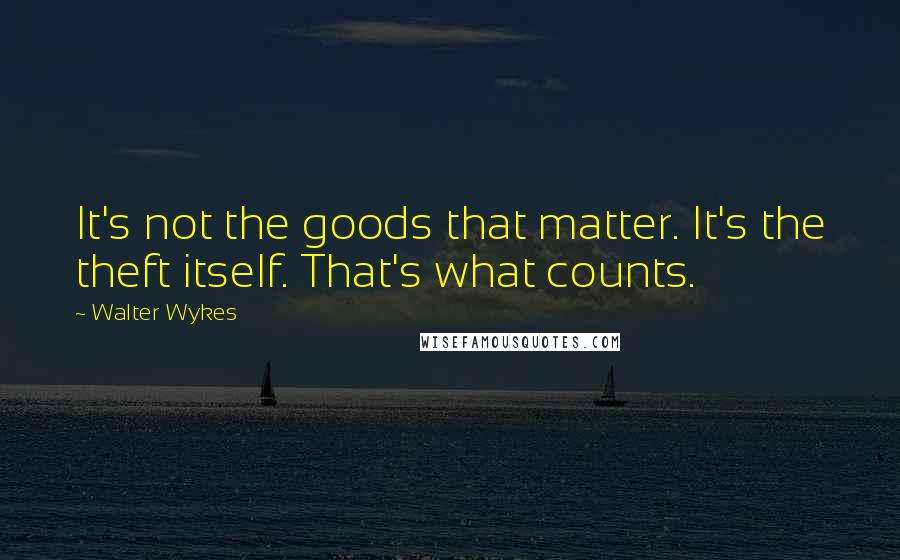 Walter Wykes Quotes: It's not the goods that matter. It's the theft itself. That's what counts.