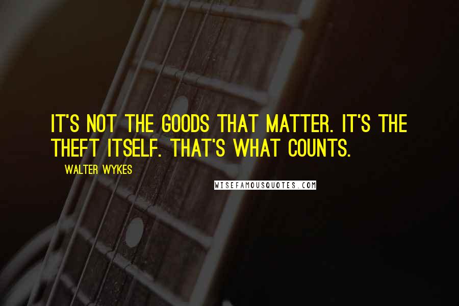 Walter Wykes Quotes: It's not the goods that matter. It's the theft itself. That's what counts.