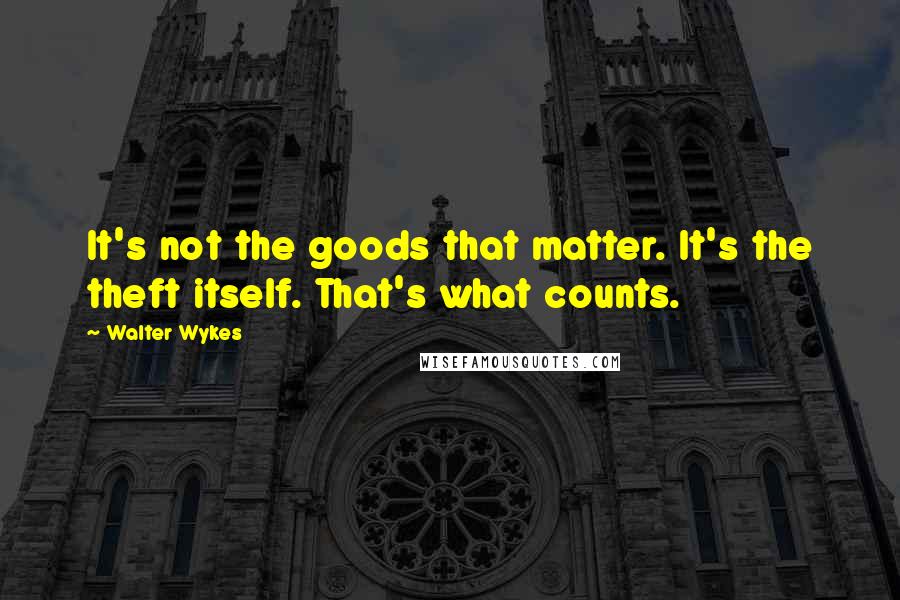 Walter Wykes Quotes: It's not the goods that matter. It's the theft itself. That's what counts.