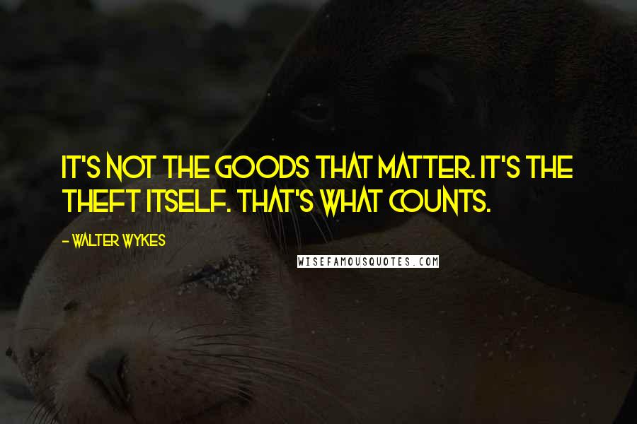 Walter Wykes Quotes: It's not the goods that matter. It's the theft itself. That's what counts.