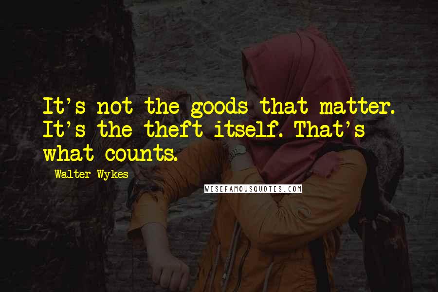 Walter Wykes Quotes: It's not the goods that matter. It's the theft itself. That's what counts.