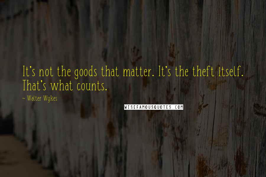 Walter Wykes Quotes: It's not the goods that matter. It's the theft itself. That's what counts.