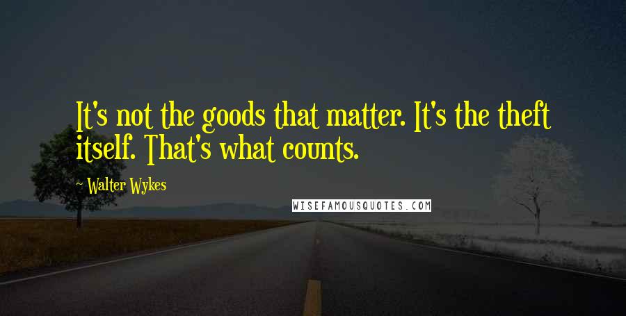 Walter Wykes Quotes: It's not the goods that matter. It's the theft itself. That's what counts.