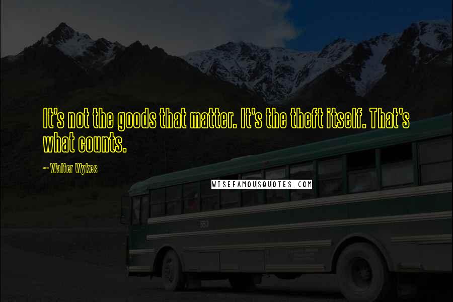 Walter Wykes Quotes: It's not the goods that matter. It's the theft itself. That's what counts.