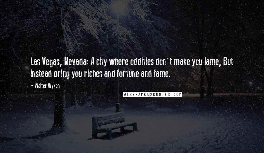 Walter Wykes Quotes: Las Vegas, Nevada: A city where oddities don't make you lame, But instead bring you riches and fortune and fame.