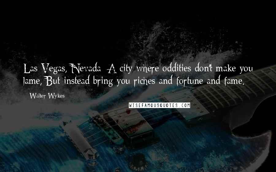 Walter Wykes Quotes: Las Vegas, Nevada: A city where oddities don't make you lame, But instead bring you riches and fortune and fame.