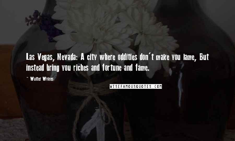 Walter Wykes Quotes: Las Vegas, Nevada: A city where oddities don't make you lame, But instead bring you riches and fortune and fame.