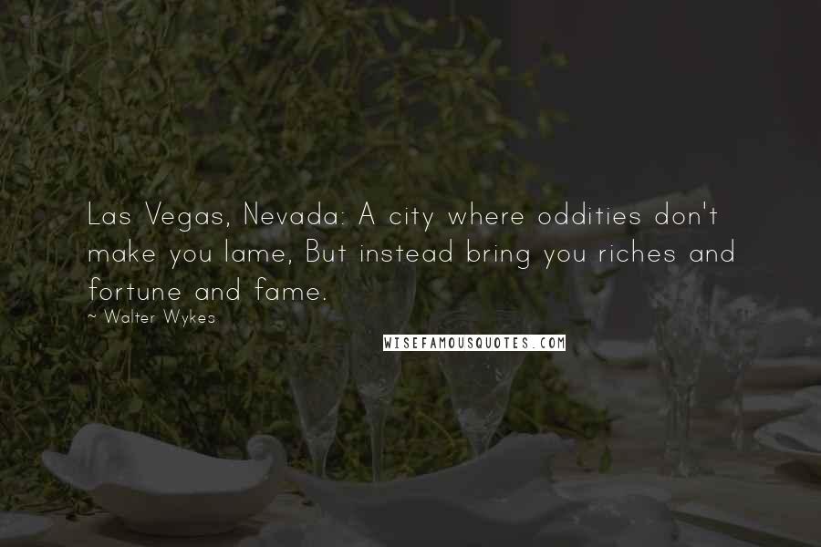 Walter Wykes Quotes: Las Vegas, Nevada: A city where oddities don't make you lame, But instead bring you riches and fortune and fame.