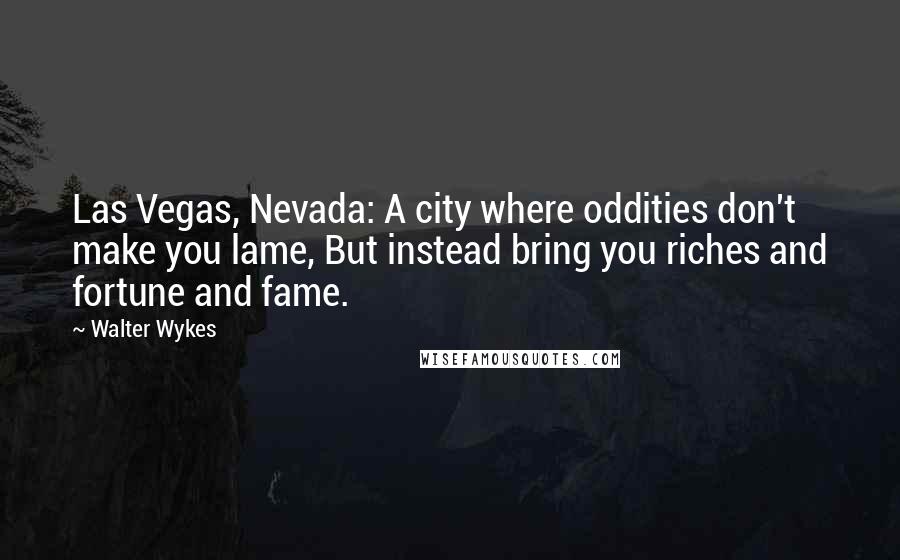 Walter Wykes Quotes: Las Vegas, Nevada: A city where oddities don't make you lame, But instead bring you riches and fortune and fame.