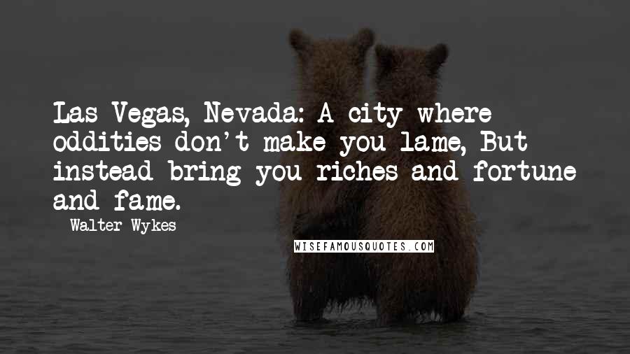 Walter Wykes Quotes: Las Vegas, Nevada: A city where oddities don't make you lame, But instead bring you riches and fortune and fame.