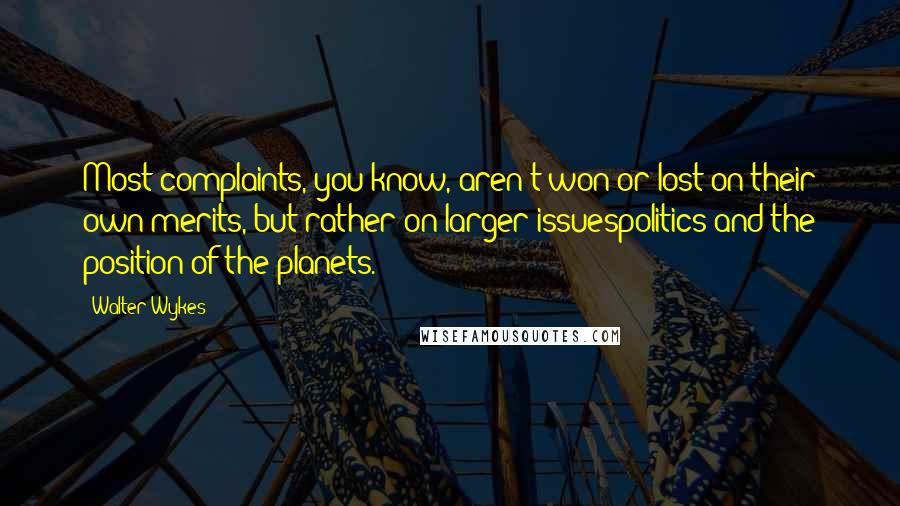 Walter Wykes Quotes: Most complaints, you know, aren't won or lost on their own merits, but rather on larger issuespolitics and the position of the planets.