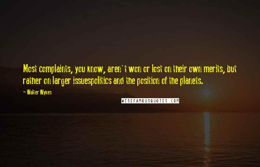 Walter Wykes Quotes: Most complaints, you know, aren't won or lost on their own merits, but rather on larger issuespolitics and the position of the planets.