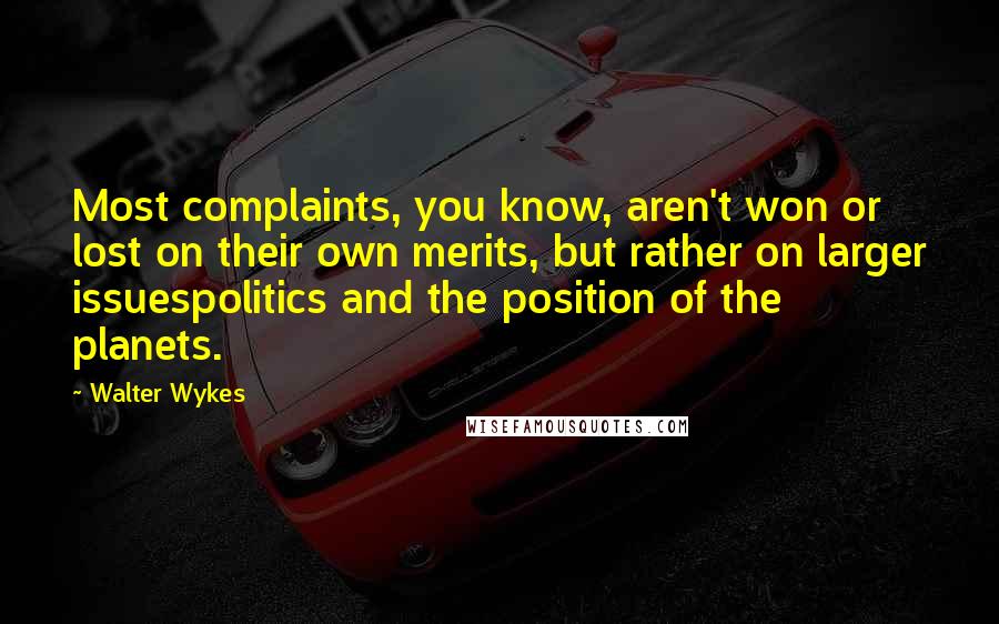 Walter Wykes Quotes: Most complaints, you know, aren't won or lost on their own merits, but rather on larger issuespolitics and the position of the planets.