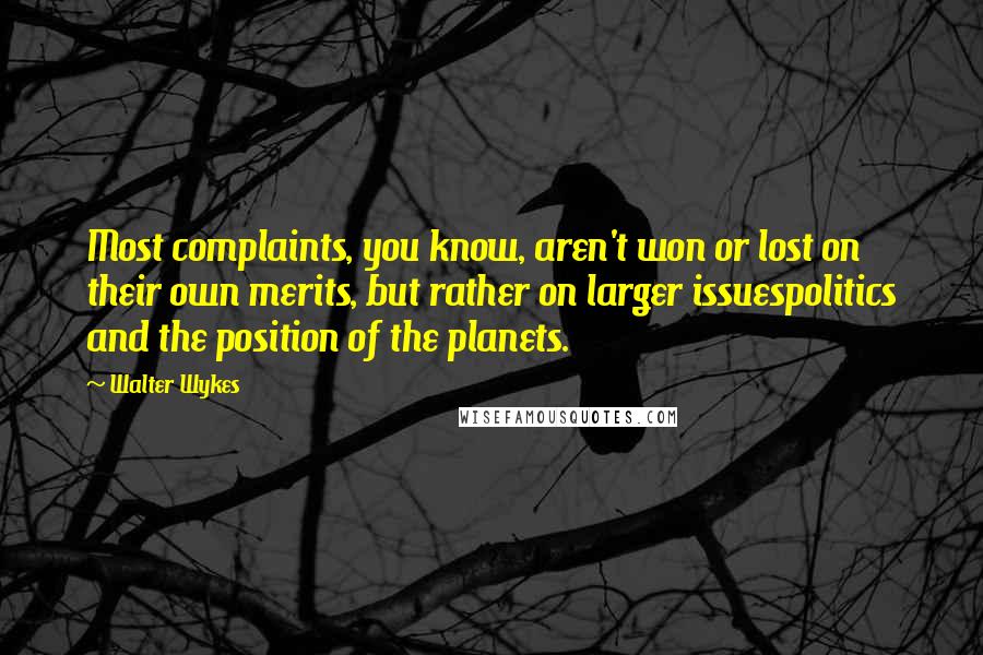 Walter Wykes Quotes: Most complaints, you know, aren't won or lost on their own merits, but rather on larger issuespolitics and the position of the planets.