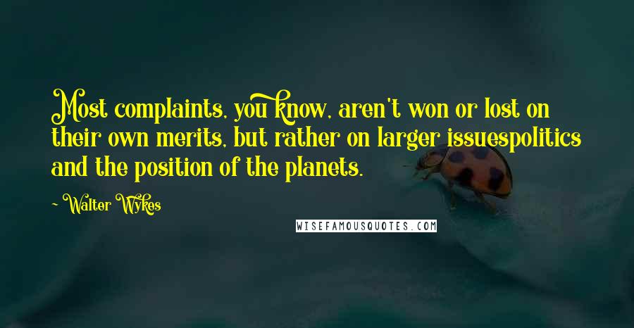 Walter Wykes Quotes: Most complaints, you know, aren't won or lost on their own merits, but rather on larger issuespolitics and the position of the planets.
