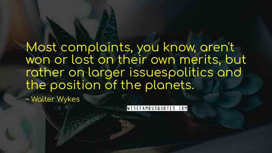 Walter Wykes Quotes: Most complaints, you know, aren't won or lost on their own merits, but rather on larger issuespolitics and the position of the planets.