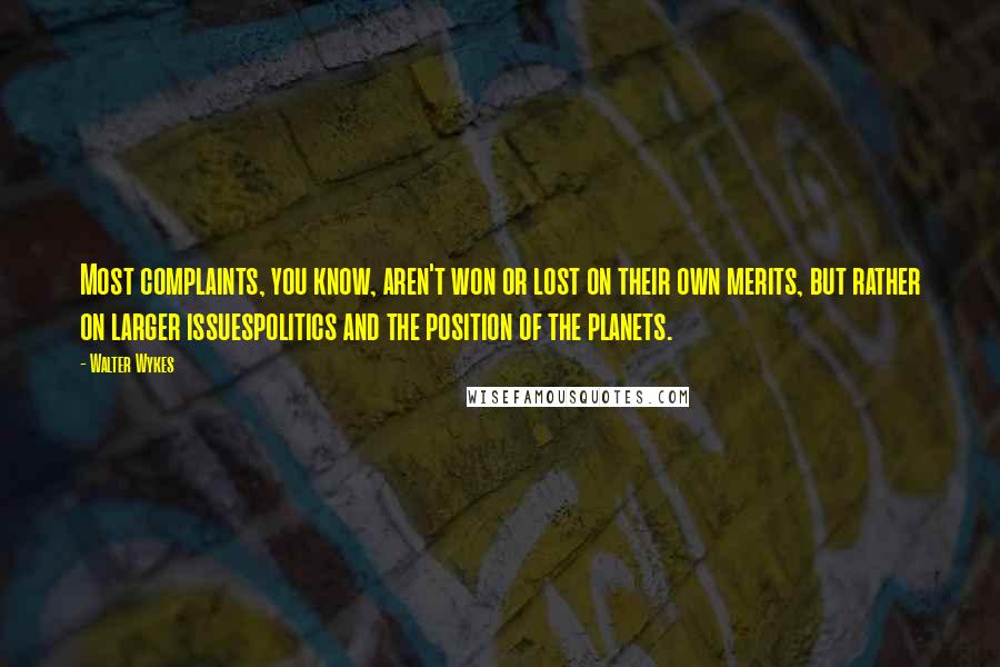 Walter Wykes Quotes: Most complaints, you know, aren't won or lost on their own merits, but rather on larger issuespolitics and the position of the planets.