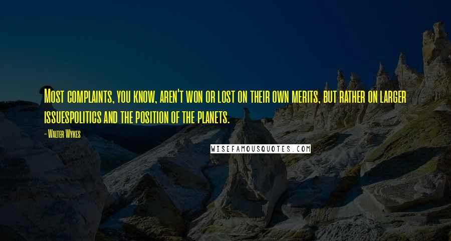 Walter Wykes Quotes: Most complaints, you know, aren't won or lost on their own merits, but rather on larger issuespolitics and the position of the planets.