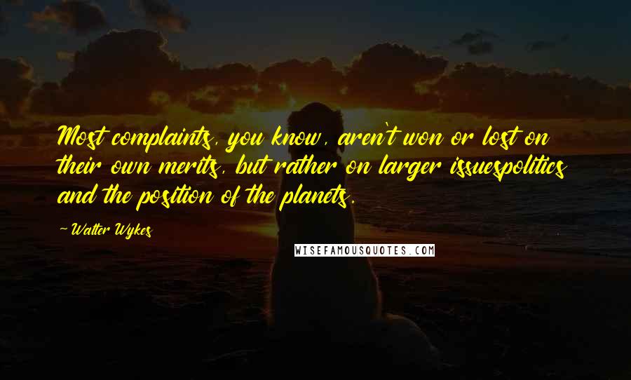 Walter Wykes Quotes: Most complaints, you know, aren't won or lost on their own merits, but rather on larger issuespolitics and the position of the planets.