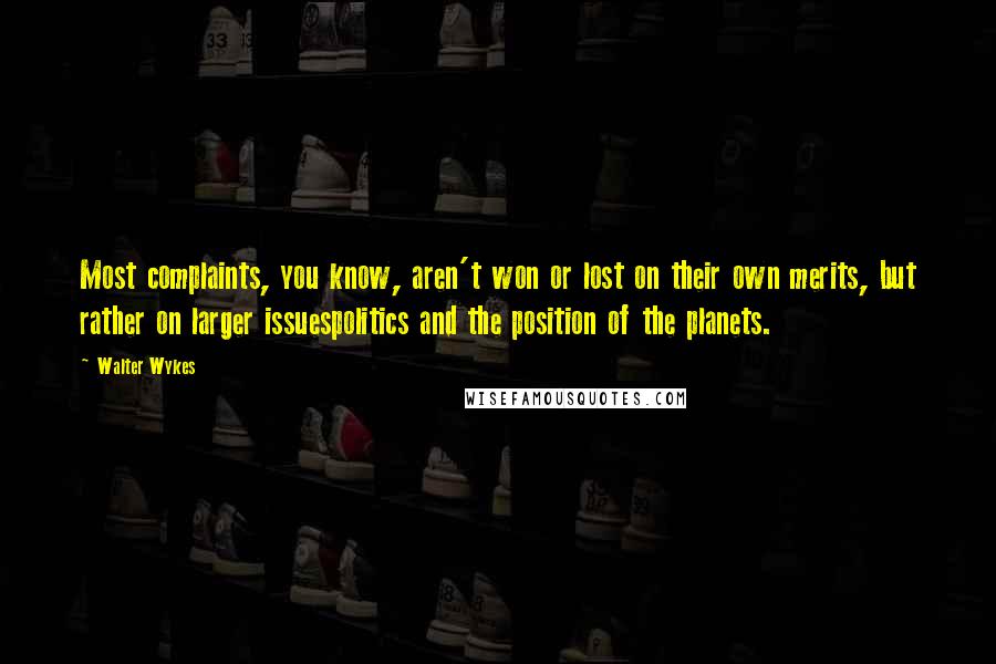 Walter Wykes Quotes: Most complaints, you know, aren't won or lost on their own merits, but rather on larger issuespolitics and the position of the planets.