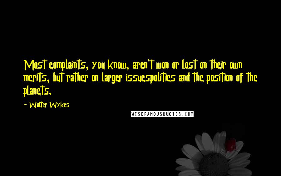 Walter Wykes Quotes: Most complaints, you know, aren't won or lost on their own merits, but rather on larger issuespolitics and the position of the planets.