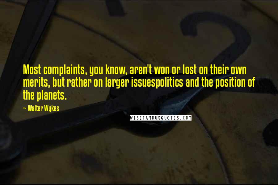 Walter Wykes Quotes: Most complaints, you know, aren't won or lost on their own merits, but rather on larger issuespolitics and the position of the planets.